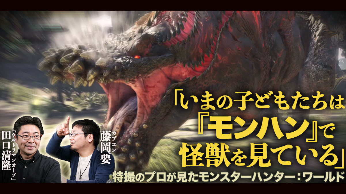 いまの子どもたちは モンハン で怪獣を見ている 特撮のプロが見た モンスターハンター ワールド カプコン藤岡要 ウルトラマンオーブ 田口清隆監督対談